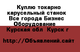 Куплю токарно-карусельный станок - Все города Бизнес » Оборудование   . Курская обл.,Курск г.